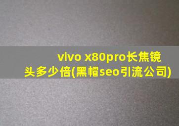 vivo x80pro长焦镜头多少倍(黑帽seo引流公司)